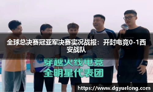 全球总决赛冠亚军决赛实况战报：开封电竞0-1西安战队
