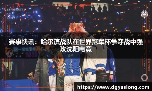 赛事快讯：哈尔滨战队在世界冠军杯争夺战中强攻沈阳电竞