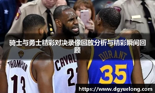 骑士与勇士精彩对决录像回放分析与精彩瞬间回顾