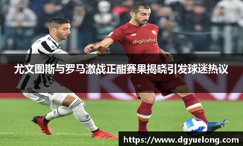 尤文图斯与罗马激战正酣赛果揭晓引发球迷热议
